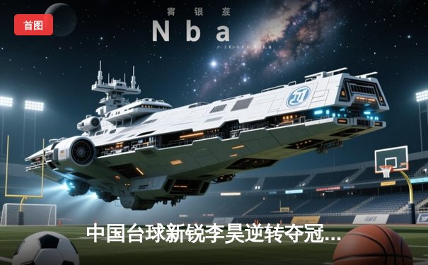 中国台球新锐李昊逆转夺冠 世锦赛资格赛上演惊心动魄对决